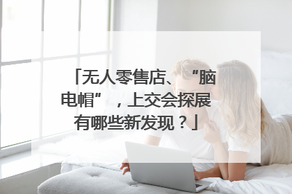 无人零售店、“脑电帽”，上交会探展有哪些新发现？