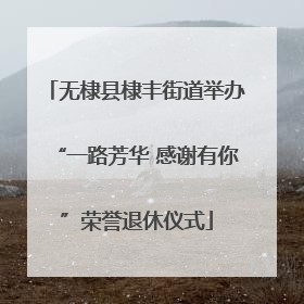 无棣县棣丰街道举办“一路芳华 感谢有你”荣誉退休仪式