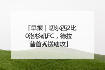 早报｜切尔西2比0洛杉矶FC，德拉普首秀送助攻
