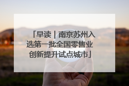 早读｜南京苏州入选第一批全国零售业创新提升试点城市