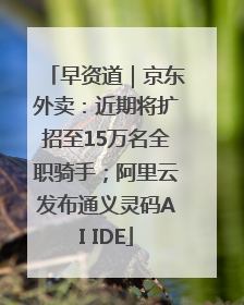 早资道｜京东外卖：近期将扩招至15万名全职骑手；阿里云发布通义灵码AI IDE