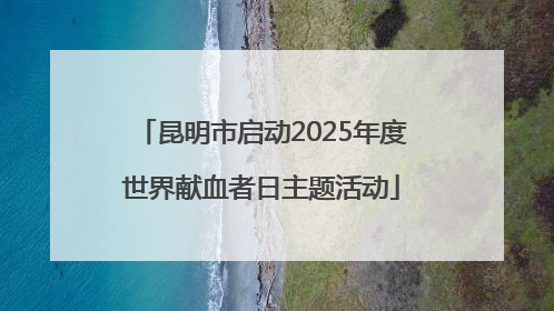 昆明市启动2025年度世界献血者日主题活动