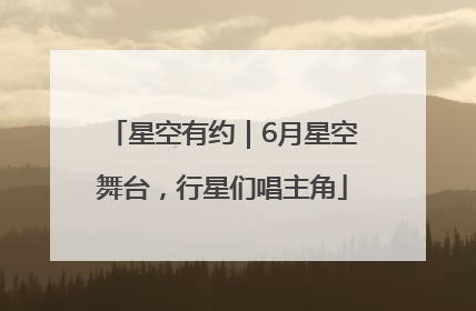 星空有约｜6月星空舞台，行星们唱主角