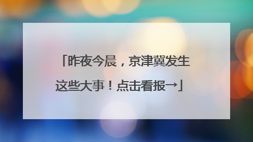 昨夜今晨，京津冀发生这些大事！点击看报→