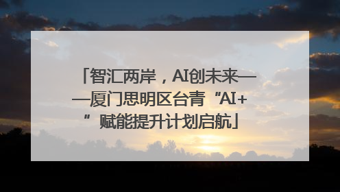 智汇两岸，AI创未来——厦门思明区台青“AI+”赋能提升计划启航