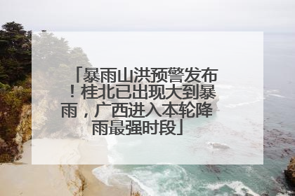 暴雨山洪预警发布！桂北已出现大到暴雨，广西进入本轮降雨最强时段