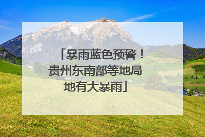 暴雨蓝色预警！贵州东南部等地局地有大暴雨