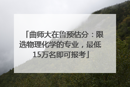 曲师大在鲁预估分：限选物理化学的专业，最低15万名即可报考