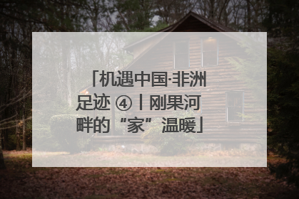 机遇中国·非洲足迹 ④丨刚果河畔的“家”温暖