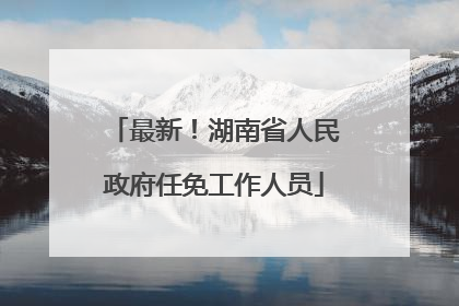 最新！湖南省人民政府任免工作人员