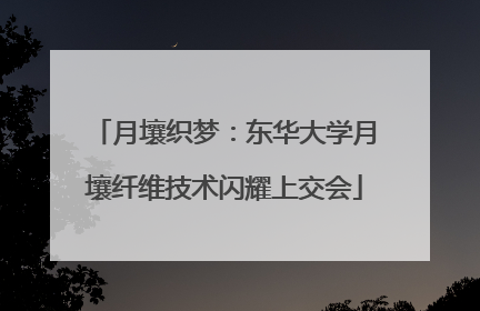 月壤织梦：东华大学月壤纤维技术闪耀上交会