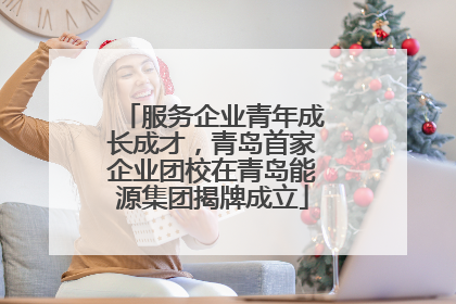 服务企业青年成长成才，青岛首家企业团校在青岛能源集团揭牌成立