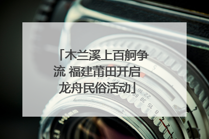 木兰溪上百舸争流 福建莆田开启龙舟民俗活动