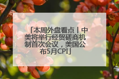 本周外盘看点丨中美将举行经贸磋商机制首次会议，美国公布5月CPI