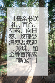 母亲节送礼，百合、芍药、向日葵、玫瑰受消费者欢迎，珍珠、铂金等首饰成“新宠”