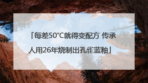 每差50℃就得变配方 传承人用26年烧制出孔雀蓝釉