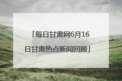每日甘肃网6月16日甘肃热点新闻回顾
