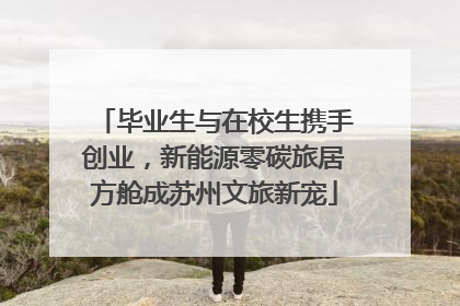 毕业生与在校生携手创业，新能源零碳旅居方舱成苏州文旅新宠