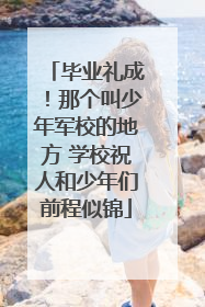 毕业礼成！那个叫少年军校的地方 学校祝人和少年们前程似锦