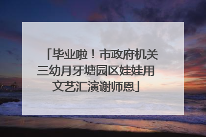 毕业啦！市政府机关三幼月牙塘园区娃娃用文艺汇演谢师恩