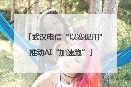 武汉电信“以赛促用”推动AI“加速跑”