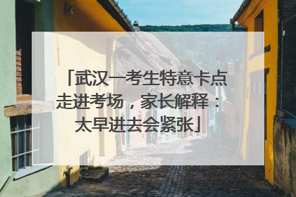 武汉一考生特意卡点走进考场，家长解释：太早进去会紧张