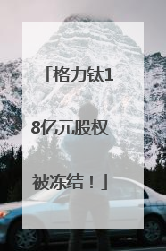 格力钛18亿元股权被冻结！