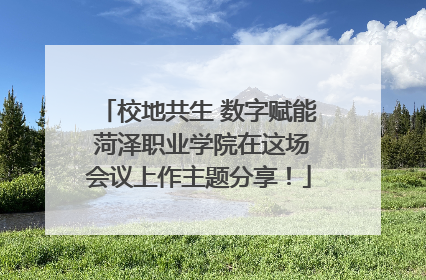 校地共生 数字赋能 菏泽职业学院在这场会议上作主题分享！