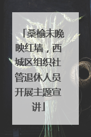 桑榆未晚映红墙，西城区组织社管退休人员开展主题宣讲