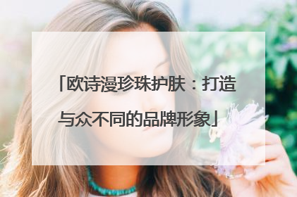 欧诗漫珍珠护肤：打造与众不同的品牌形象