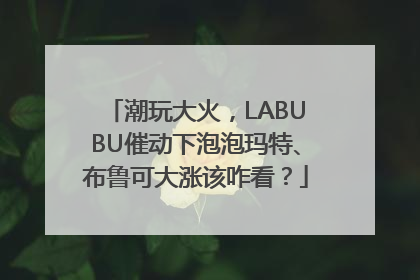 潮玩大火，LABUBU催动下泡泡玛特、布鲁可大涨该咋看？