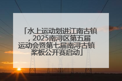 水上运动划进江南古镇，2025南浔区第五届运动会暨第七届南浔古镇桨板公开赛启动