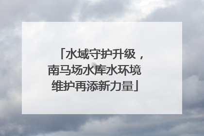 水域守护升级，南马场水库水环境维护再添新力量