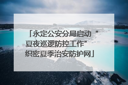 永定公安分局启动“夏夜巡逻防控工作” 织密夏季治安防护网
