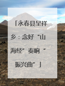 永春县呈祥乡：念好“山海经”奏响“振兴曲”
