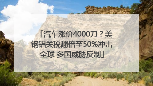 汽车涨价4000刀？美钢铝关税翻倍至50%冲击全球 多国威胁反制