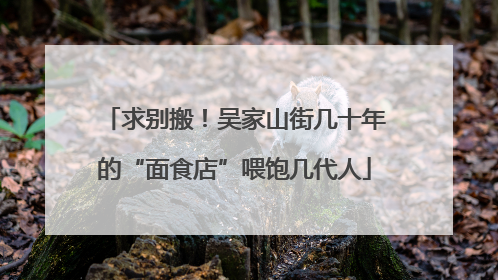 求别搬！吴家山街几十年的“面食店”喂饱几代人