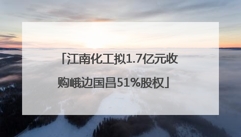 江南化工拟1.7亿元收购峨边国昌51%股权