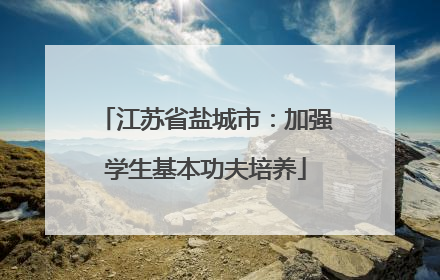 江苏省盐城市：加强学生基本功夫培养