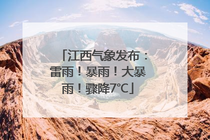 江西气象发布：雷雨！暴雨！大暴雨！骤降7℃