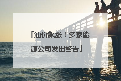 油价飙涨！多家能源公司发出警告
