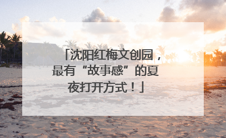 沈阳红梅文创园，最有“故事感”的夏夜打开方式！