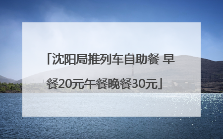 沈阳局推列车自助餐 早餐20元午餐晚餐30元