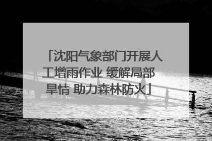 沈阳气象部门开展人工增雨作业 缓解局部旱情 助力森林防火