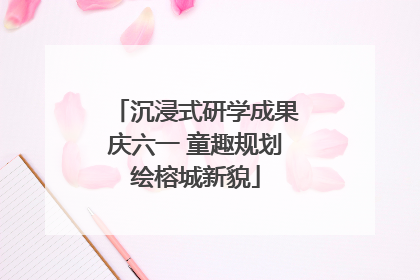 沉浸式研学成果庆六一 童趣规划绘榕城新貌