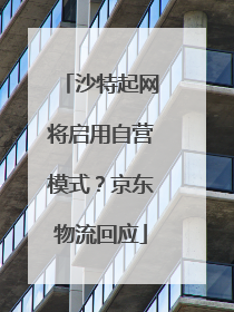沙特起网将启用自营模式？京东物流回应