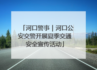 河口警事｜河口公安交警开展夏季交通安全宣传活动