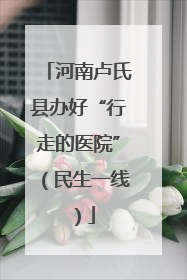 河南卢氏县办好“行走的医院”（民生一线）