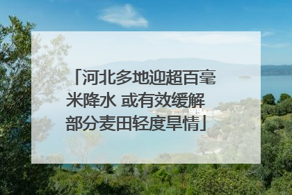 河北多地迎超百毫米降水 或有效缓解部分麦田轻度旱情