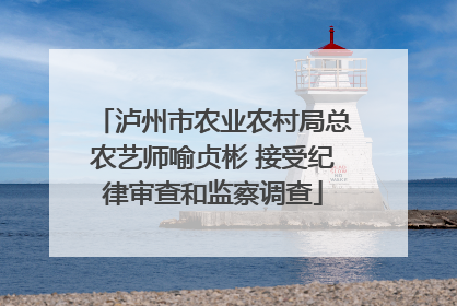 泸州市农业农村局总农艺师喻贞彬 接受纪律审查和监察调查